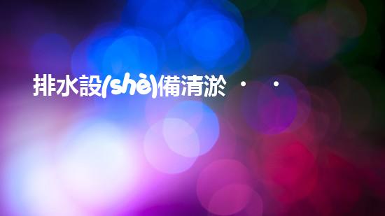 排水設(shè)備清淤，守護(hù)都市清潔新篇章